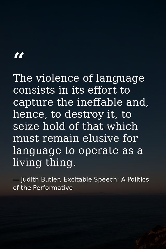 The violence of language consists in its effort to capture the ineffable and, hence, to destroy it, to seize hold of tha — Judith Butler, Excitable Speech: A Politics of the Performative