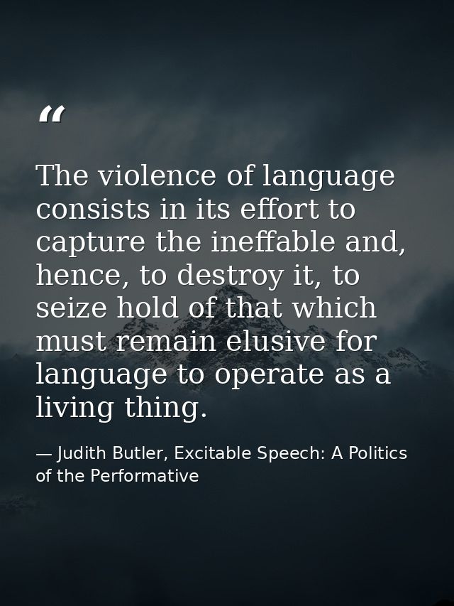 The violence of language consists in its effort to capture the ineffable and, hence, to destroy it, to seize hold of tha — Judith Butler, Excitable Speech: A Politics of the Performative