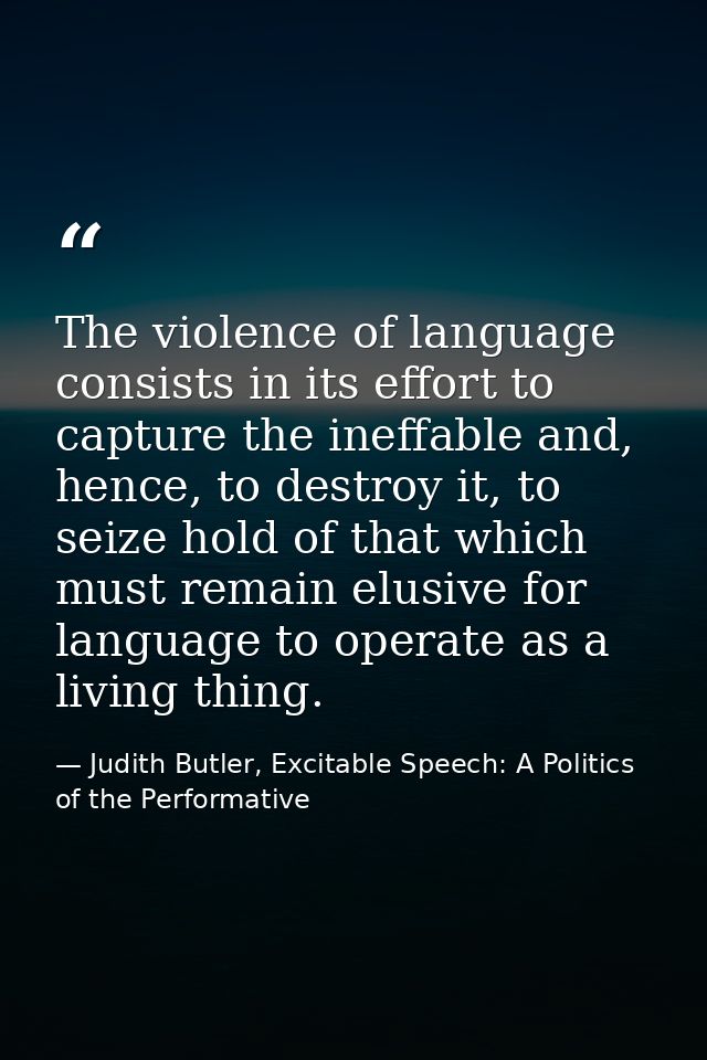 The violence of language consists in its effort to capture the ineffable and, hence, to destroy it, to seize hold of tha — Judith Butler, Excitable Speech: A Politics of the Performative