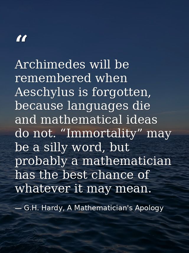Archimedes will be remembered when Aeschylus is forgotten, because languages die and mathematical ideas do not. “Immorta — G.H. Hardy, A Mathematician's Apology