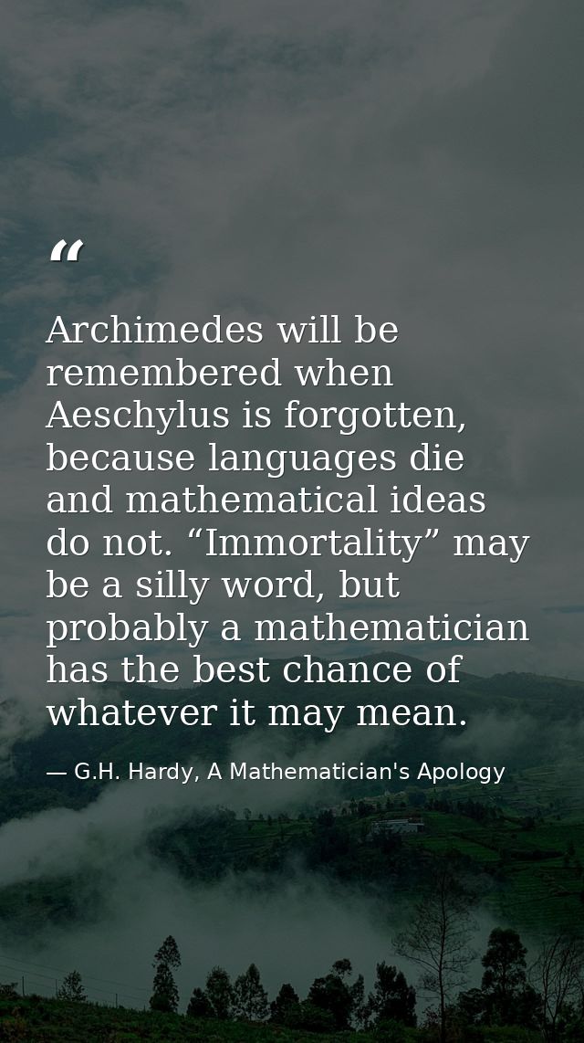 Archimedes will be remembered when Aeschylus is forgotten, because languages die and mathematical ideas do not. “Immorta — G.H. Hardy, A Mathematician's Apology