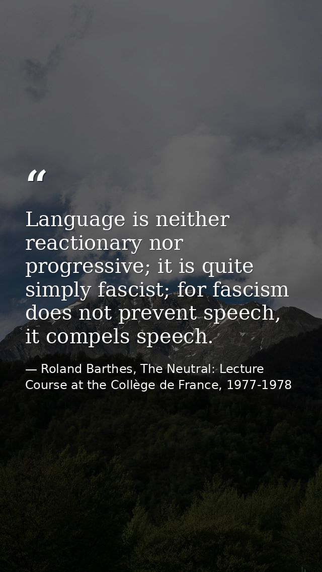 Language is neither reactionary nor progressive; it is quite simply fascist; for fascism does not prevent speech, it com — Roland Barthes, The Neutral: Lecture Course at the Collège de France, 1977-1978