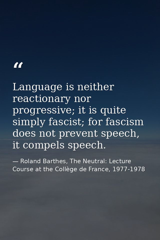 Language is neither reactionary nor progressive; it is quite simply fascist; for fascism does not prevent speech, it com — Roland Barthes, The Neutral: Lecture Course at the Collège de France, 1977-1978