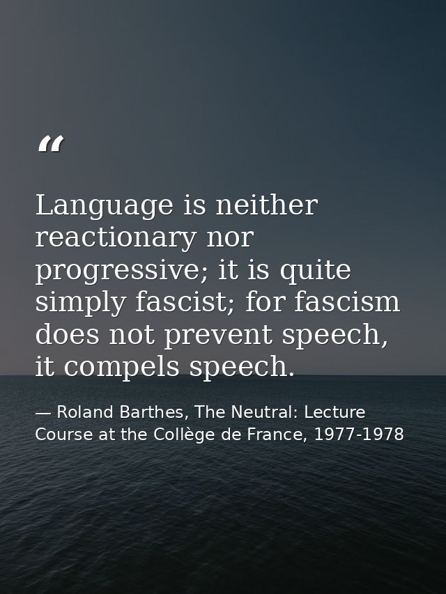 Language is neither reactionary nor progressive; it is quite simply fascist; for fascism does not prevent speech, it com — Roland Barthes, The Neutral: Lecture Course at the Collège de France, 1977-1978