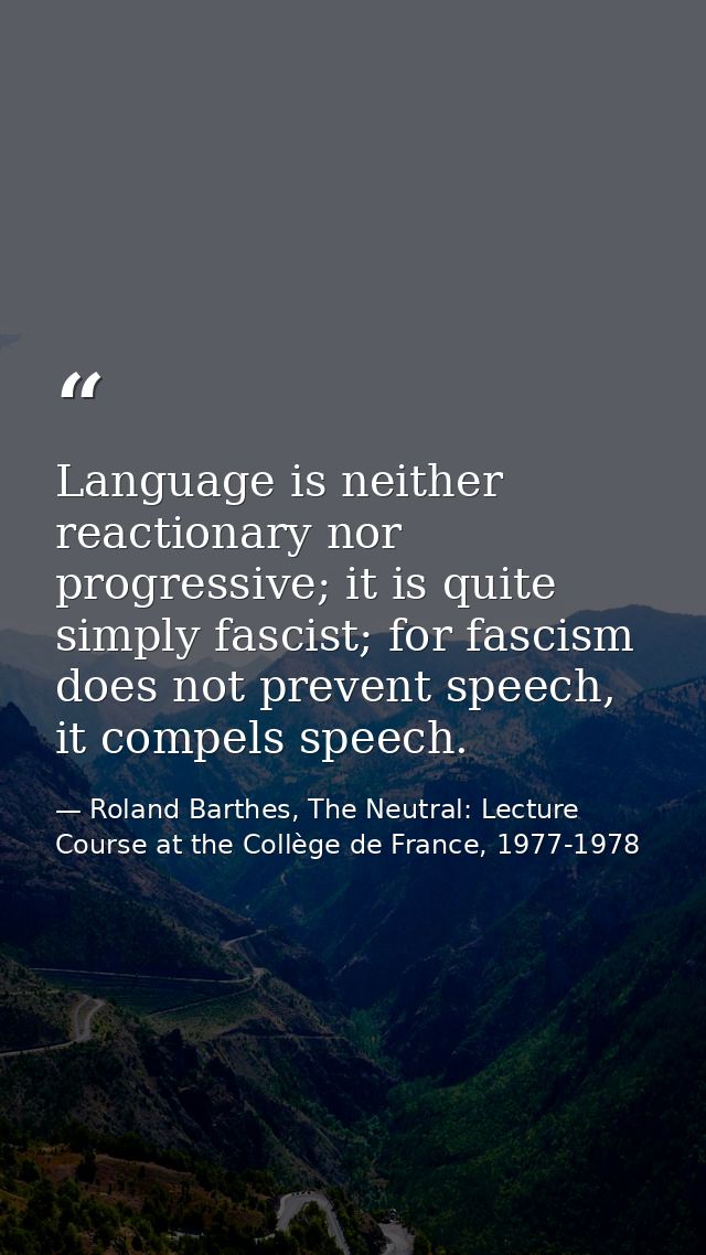 Language is neither reactionary nor progressive; it is quite simply fascist; for fascism does not prevent speech, it com — Roland Barthes, The Neutral: Lecture Course at the Collège de France, 1977-1978