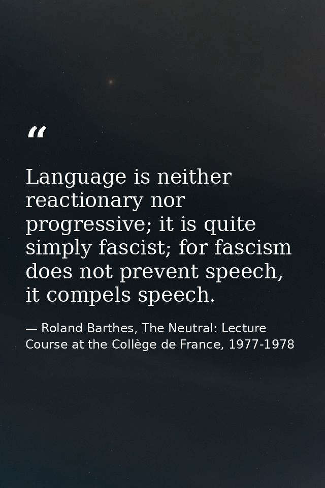 Language is neither reactionary nor progressive; it is quite simply fascist; for fascism does not prevent speech, it com — Roland Barthes, The Neutral: Lecture Course at the Collège de France, 1977-1978
