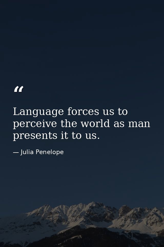 Language forces us to perceive the world as man presents it to us. — Julia Penelope