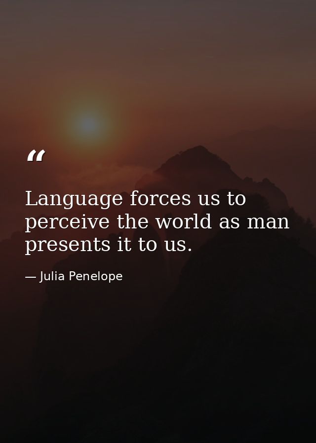 Language forces us to perceive the world as man presents it to us. — Julia Penelope