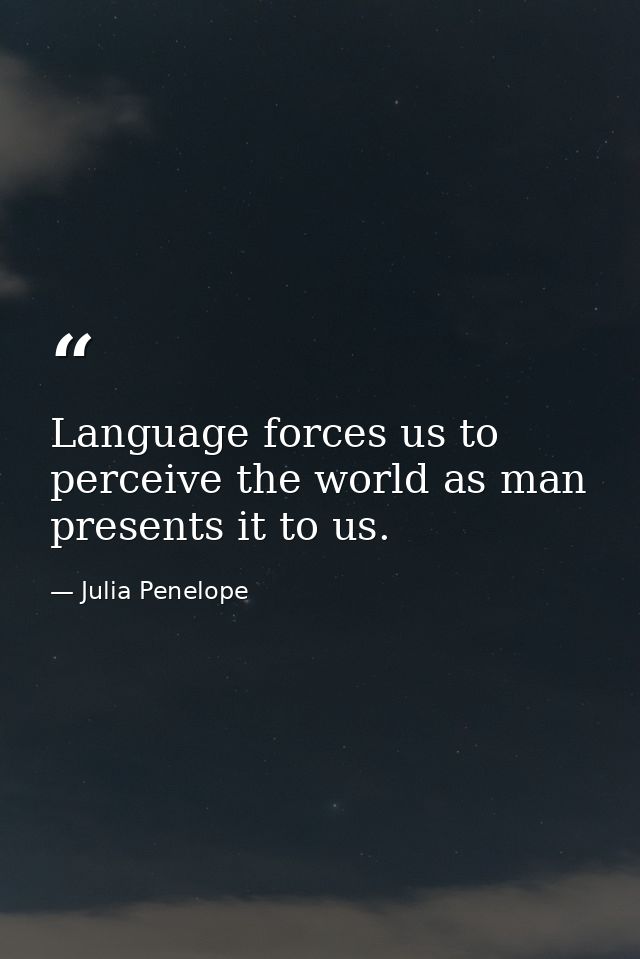 Language forces us to perceive the world as man presents it to us. — Julia Penelope