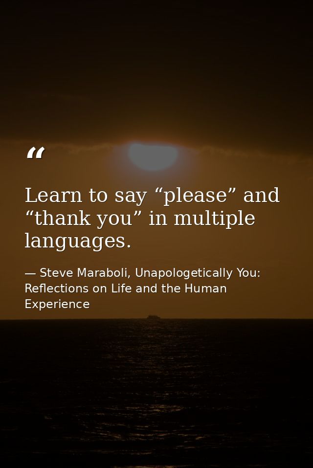 Learn to say “please” and “thank you” in multiple languages. — Steve Maraboli, Unapologetically You: Reflections on Life and the Human Experience