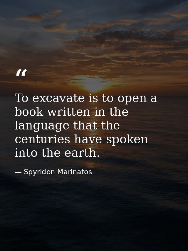 To excavate is to open a book written in the language that the centuries have spoken into the earth. — Spyridon Marinatos