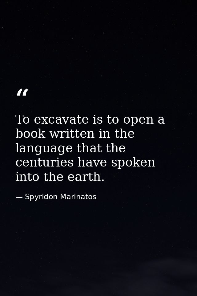 To excavate is to open a book written in the language that the centuries have spoken into the earth. — Spyridon Marinatos