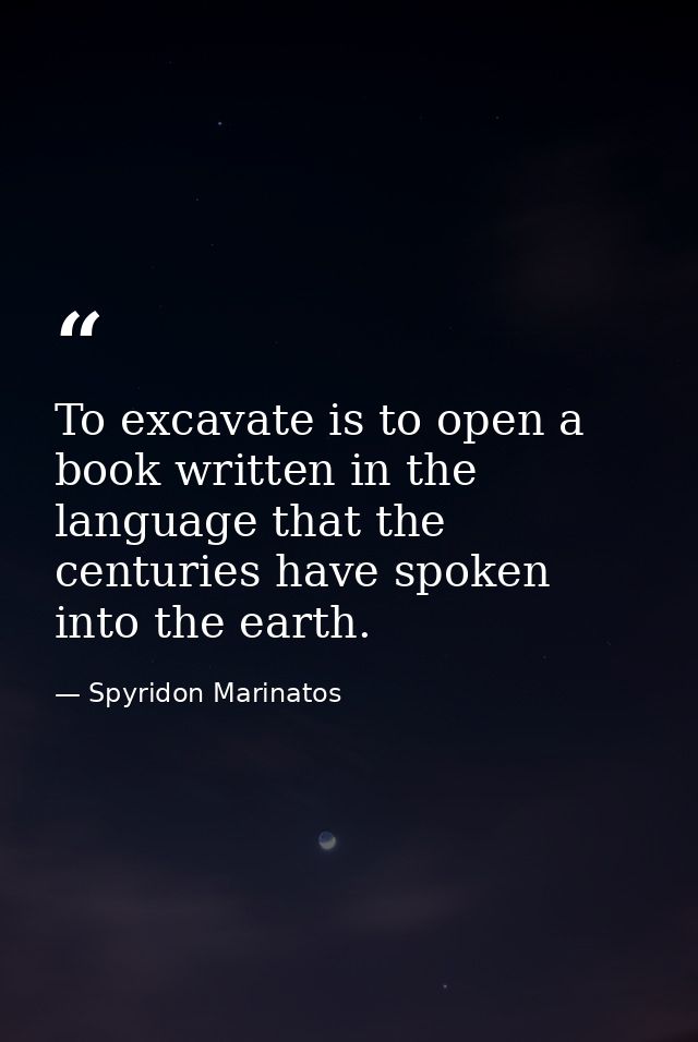 To excavate is to open a book written in the language that the centuries have spoken into the earth. — Spyridon Marinatos