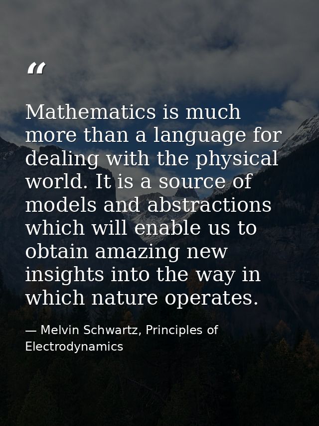 Mathematics is much more than a language for dealing with the physical world. It is a source of models and abstractions  — Melvin Schwartz, Principles of Electrodynamics