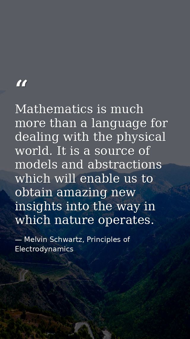 Mathematics is much more than a language for dealing with the physical world. It is a source of models and abstractions  — Melvin Schwartz, Principles of Electrodynamics