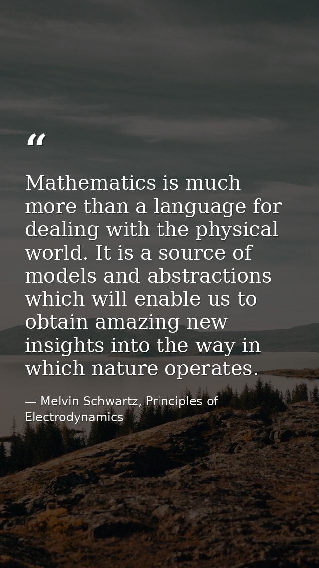 Mathematics is much more than a language for dealing with the physical world. It is a source of models and abstractions  — Melvin Schwartz, Principles of Electrodynamics