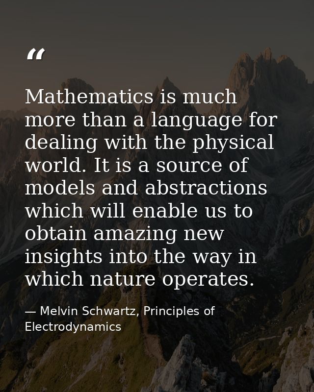Mathematics is much more than a language for dealing with the physical world. It is a source of models and abstractions  — Melvin Schwartz, Principles of Electrodynamics