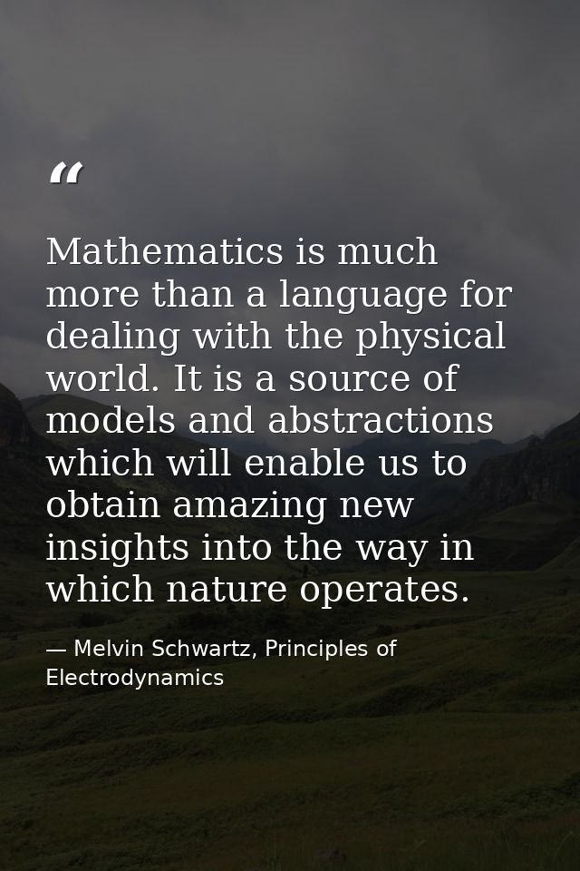 Mathematics is much more than a language for dealing with the physical world. It is a source of models and abstractions  — Melvin Schwartz, Principles of Electrodynamics