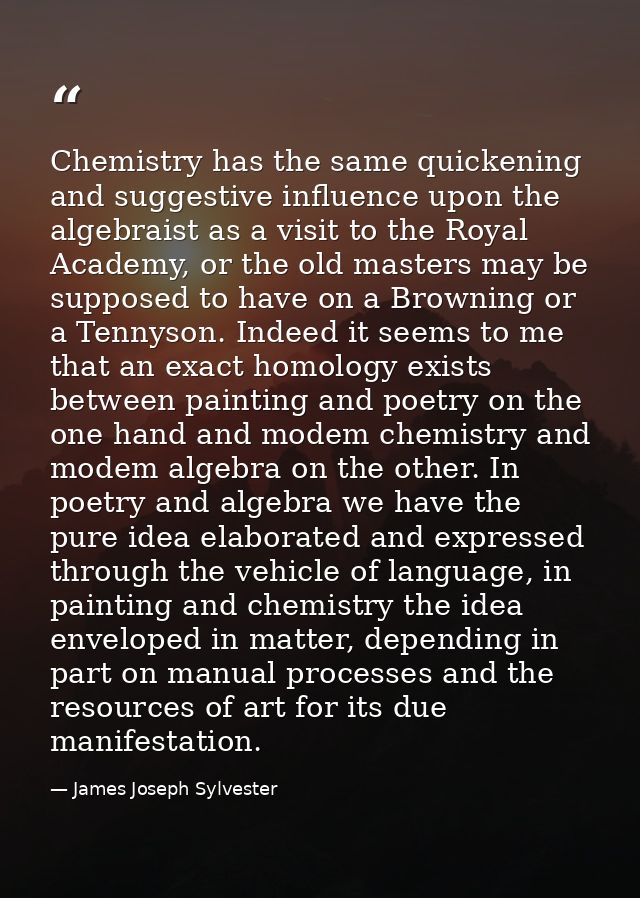 Chemistry has the same quickening and suggestive influence upon the algebraist as a visit to the Royal Academy, or the o — James Joseph Sylvester