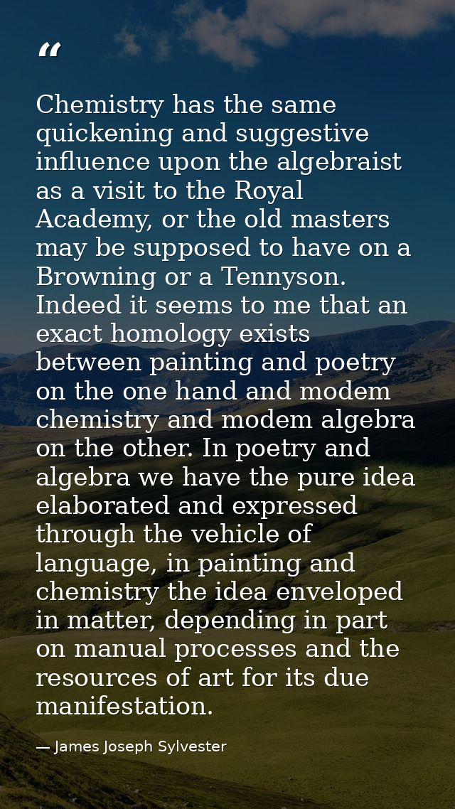 Chemistry has the same quickening and suggestive influence upon the algebraist as a visit to the Royal Academy, or the o — James Joseph Sylvester