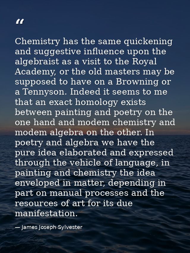 Chemistry has the same quickening and suggestive influence upon the algebraist as a visit to the Royal Academy, or the o — James Joseph Sylvester