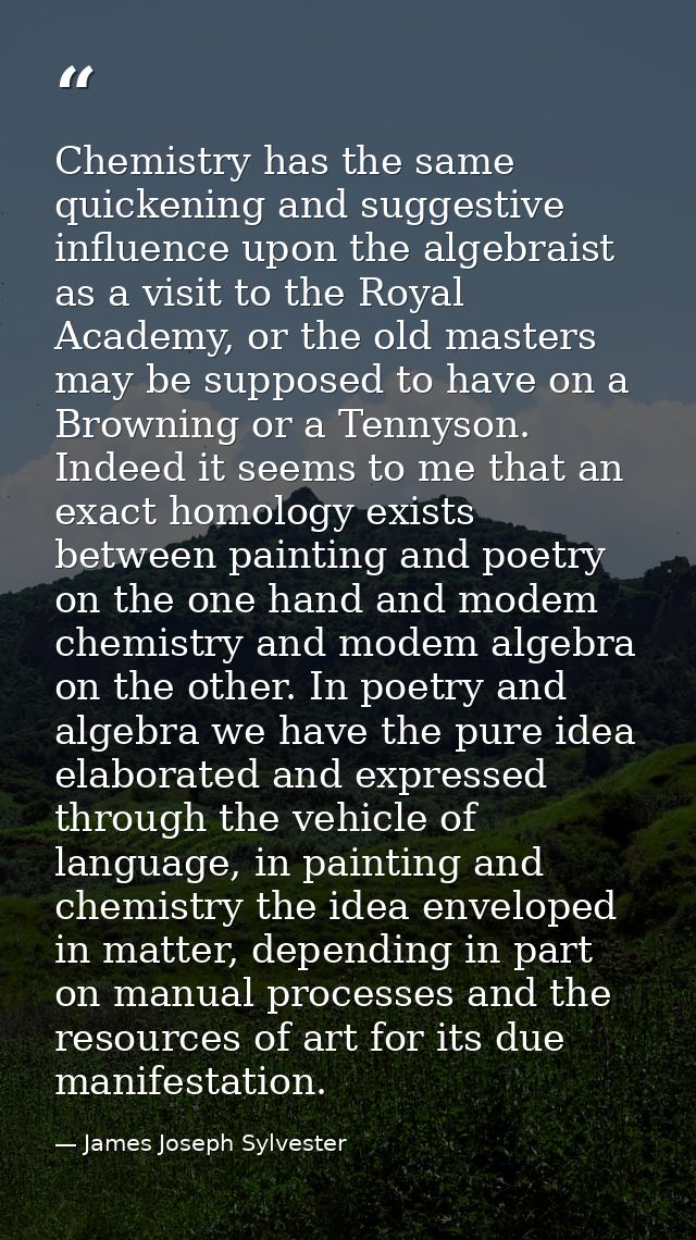 Chemistry has the same quickening and suggestive influence upon the algebraist as a visit to the Royal Academy, or the o — James Joseph Sylvester