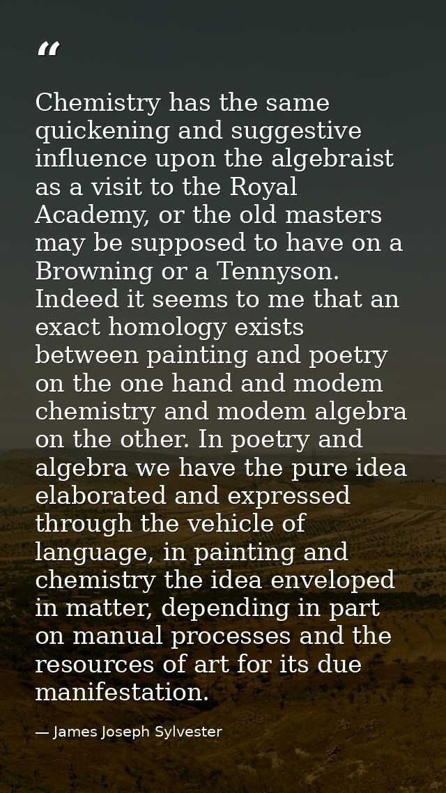 Chemistry has the same quickening and suggestive influence upon the algebraist as a visit to the Royal Academy, or the o — James Joseph Sylvester