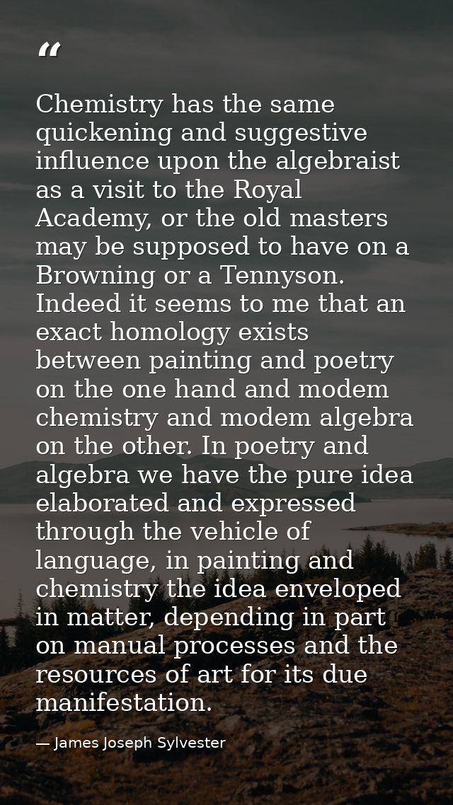 Chemistry has the same quickening and suggestive influence upon the algebraist as a visit to the Royal Academy, or the o — James Joseph Sylvester