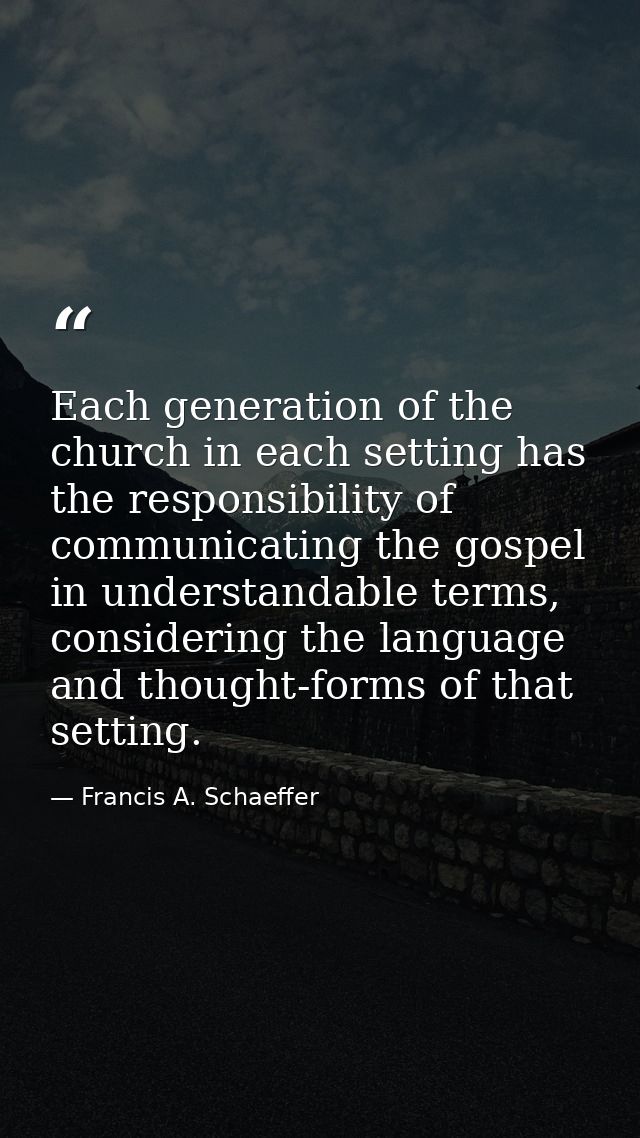 Each generation of the church in each setting has the responsibility of communicating the gospel in understandable terms — Francis A. Schaeffer