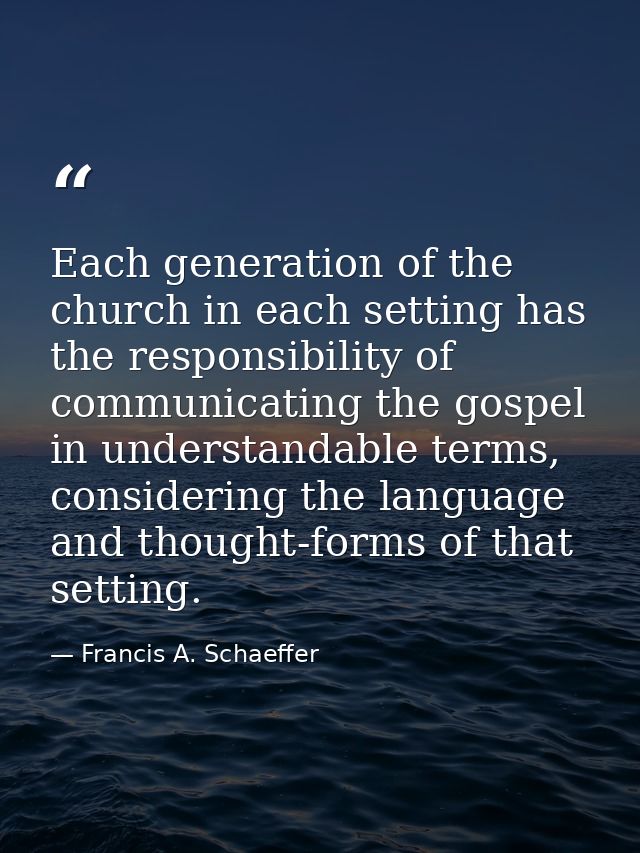 Each generation of the church in each setting has the responsibility of communicating the gospel in understandable terms — Francis A. Schaeffer