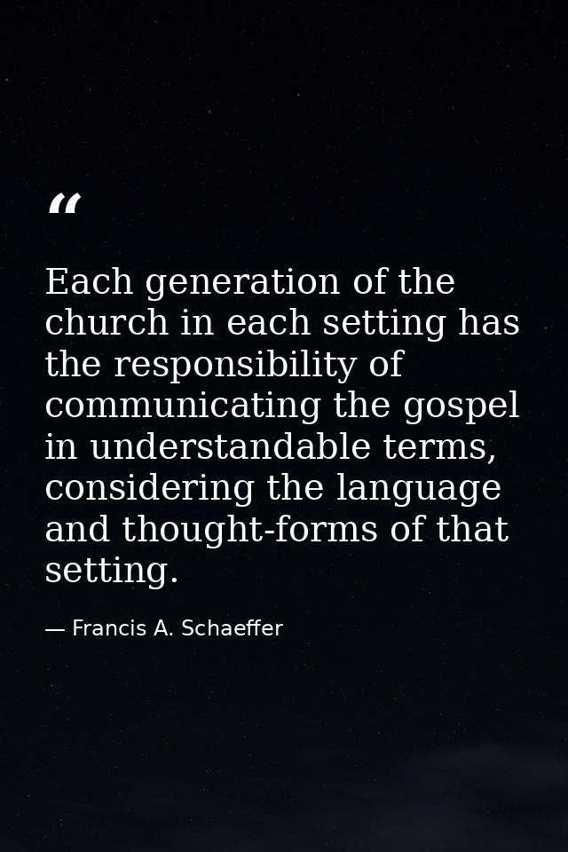 Each generation of the church in each setting has the responsibility of communicating the gospel in understandable terms — Francis A. Schaeffer