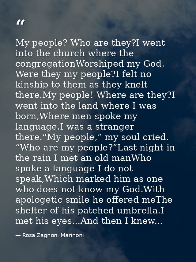 My people? Who are they?I went into the church where the congregationWorshiped my God. Were they my people?I felt no kin — Rosa Zagnoni Marinoni