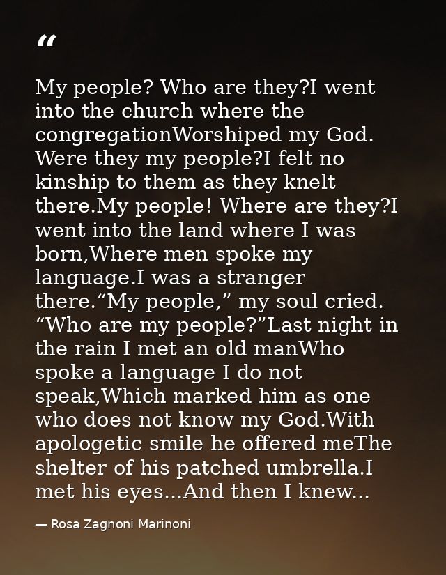 My people? Who are they?I went into the church where the congregationWorshiped my God. Were they my people?I felt no kin — Rosa Zagnoni Marinoni
