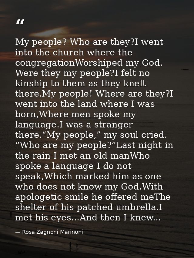 My people? Who are they?I went into the church where the congregationWorshiped my God. Were they my people?I felt no kin — Rosa Zagnoni Marinoni