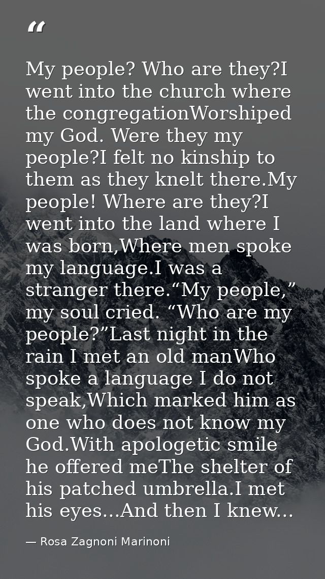 My people? Who are they?I went into the church where the congregationWorshiped my God. Were they my people?I felt no kin — Rosa Zagnoni Marinoni