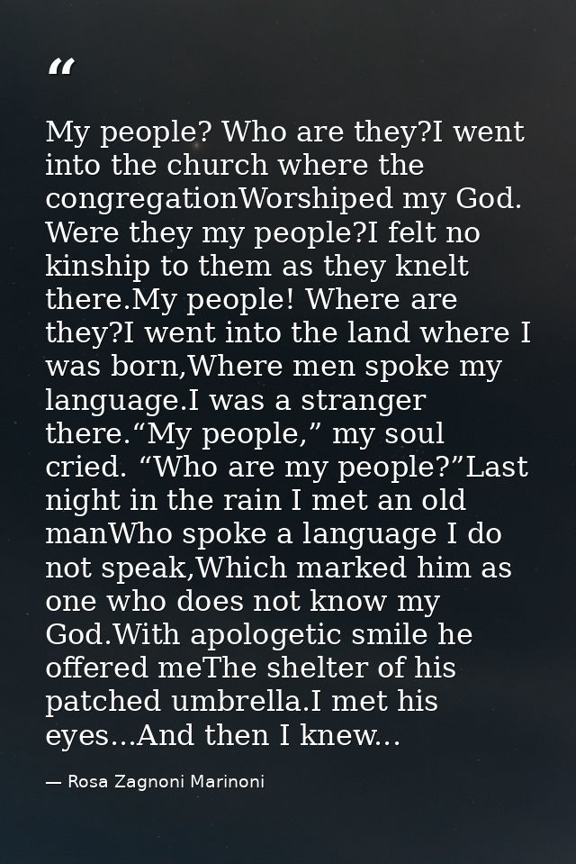 My people? Who are they?I went into the church where the congregationWorshiped my God. Were they my people?I felt no kin — Rosa Zagnoni Marinoni