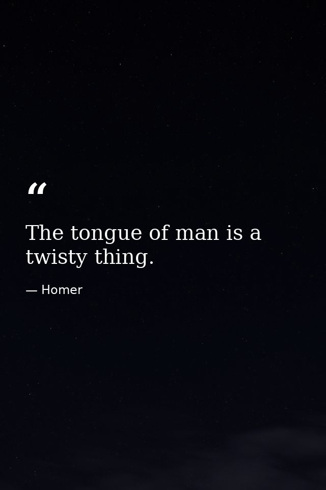 The tongue of man is a twisty thing. — Homer