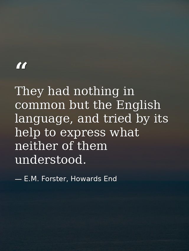 They had nothing in common but the English language, and tried by its help to express what neither of them understood. — E.M. Forster, Howards End