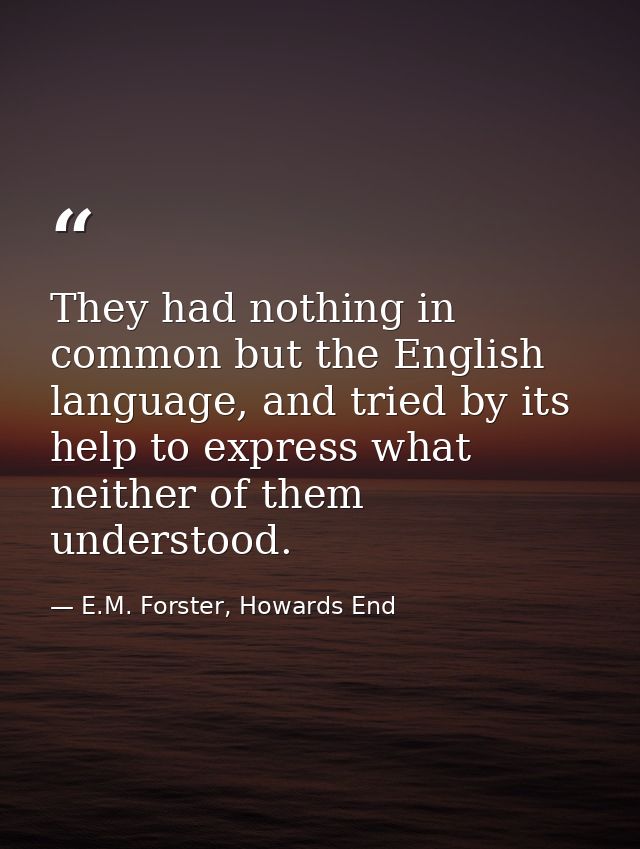 They had nothing in common but the English language, and tried by its help to express what neither of them understood. — E.M. Forster, Howards End