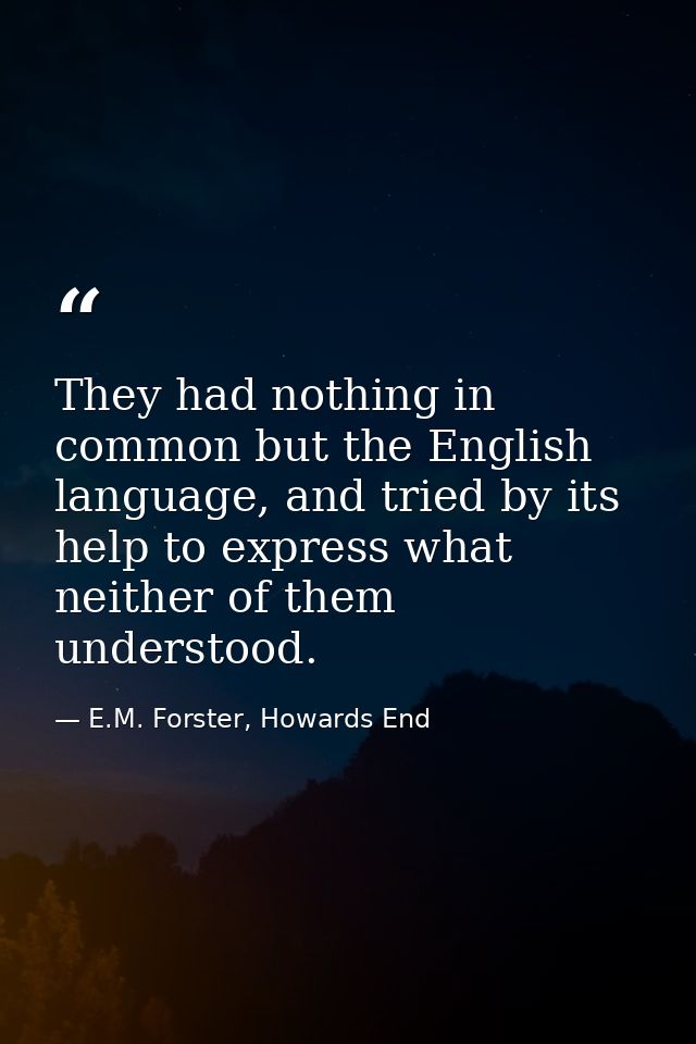 They had nothing in common but the English language, and tried by its help to express what neither of them understood. — E.M. Forster, Howards End