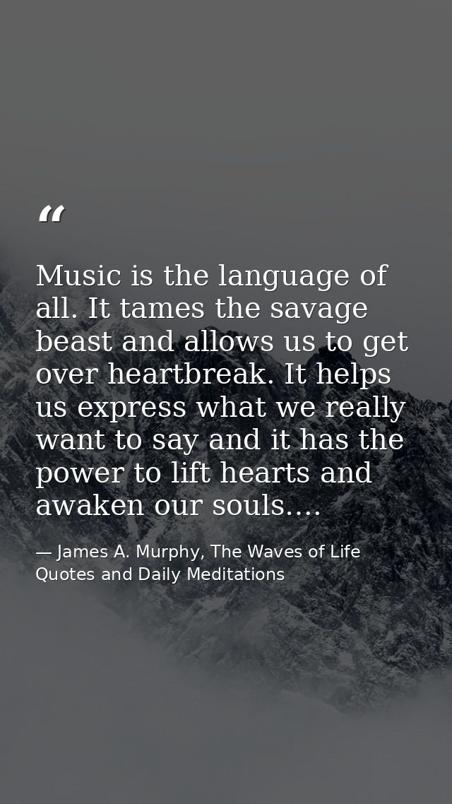 Music is the language of all. It tames the savage beast and allows us to get over heartbreak. It helps us express what w — James A. Murphy, The Waves of Life Quotes and Daily Meditations