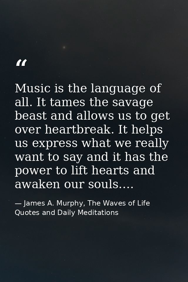 Music is the language of all. It tames the savage beast and allows us to get over heartbreak. It helps us express what w — James A. Murphy, The Waves of Life Quotes and Daily Meditations