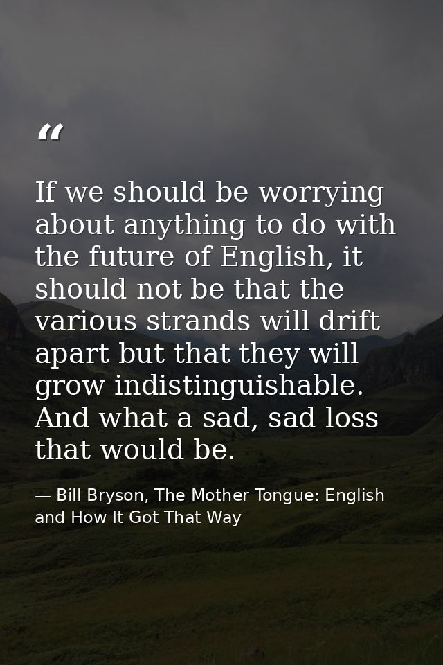 If we should be worrying about anything to do with the future of English, it should not be that the various strands will — Bill Bryson, The Mother Tongue: English and How It Got That Way