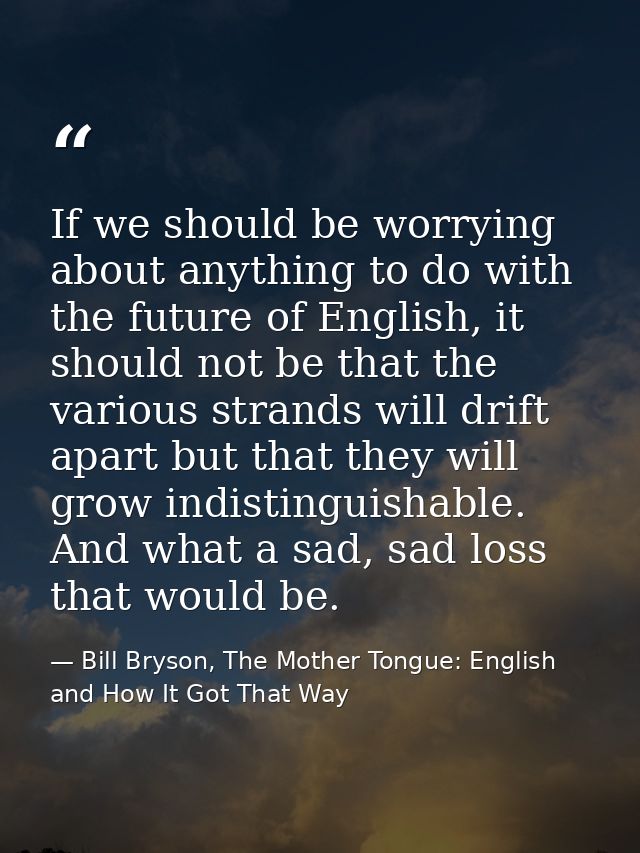 If we should be worrying about anything to do with the future of English, it should not be that the various strands will — Bill Bryson, The Mother Tongue: English and How It Got That Way