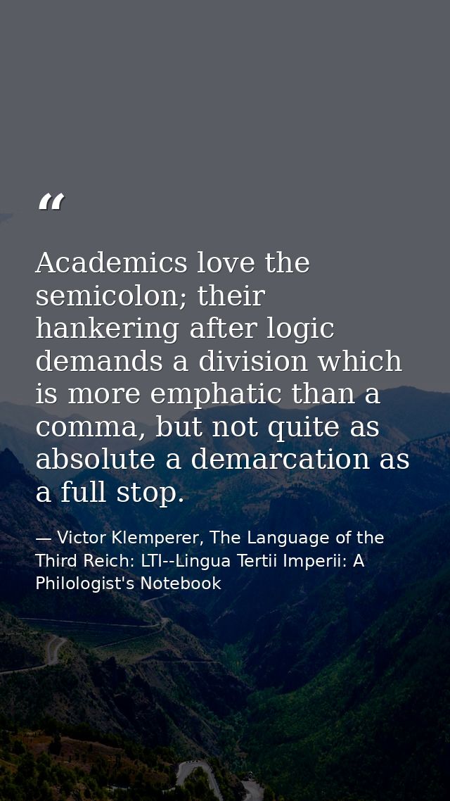 Academics love the semicolon; their hankering after logic demands a division which is more emphatic than a comma, but no — Victor Klemperer, The Language of the Third Reich: LTI--Lingua Tertii Imperii: A Philologist's Notebook
