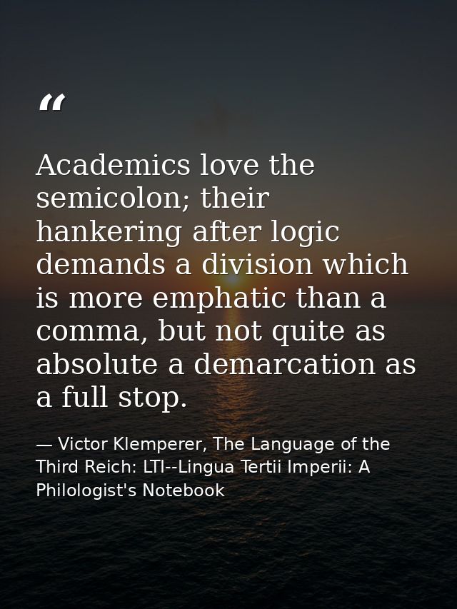 Academics love the semicolon; their hankering after logic demands a division which is more emphatic than a comma, but no — Victor Klemperer, The Language of the Third Reich: LTI--Lingua Tertii Imperii: A Philologist's Notebook