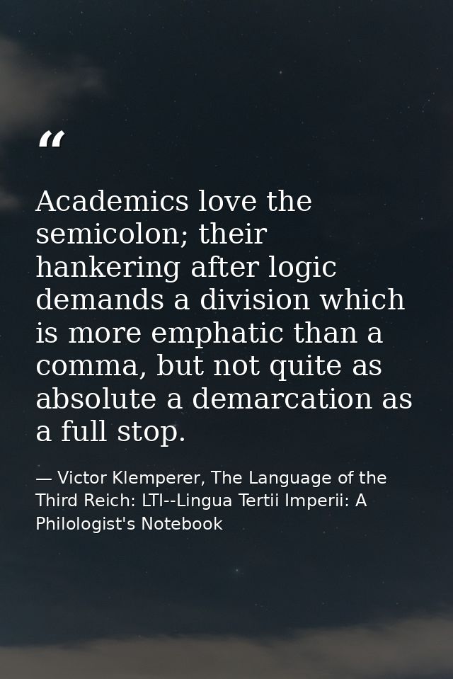 Academics love the semicolon; their hankering after logic demands a division which is more emphatic than a comma, but no — Victor Klemperer, The Language of the Third Reich: LTI--Lingua Tertii Imperii: A Philologist's Notebook