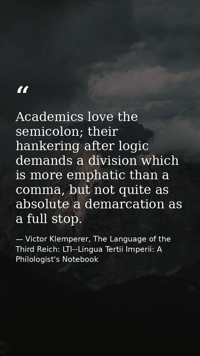 Academics love the semicolon; their hankering after logic demands a division which is more emphatic than a comma, but no — Victor Klemperer, The Language of the Third Reich: LTI--Lingua Tertii Imperii: A Philologist's Notebook