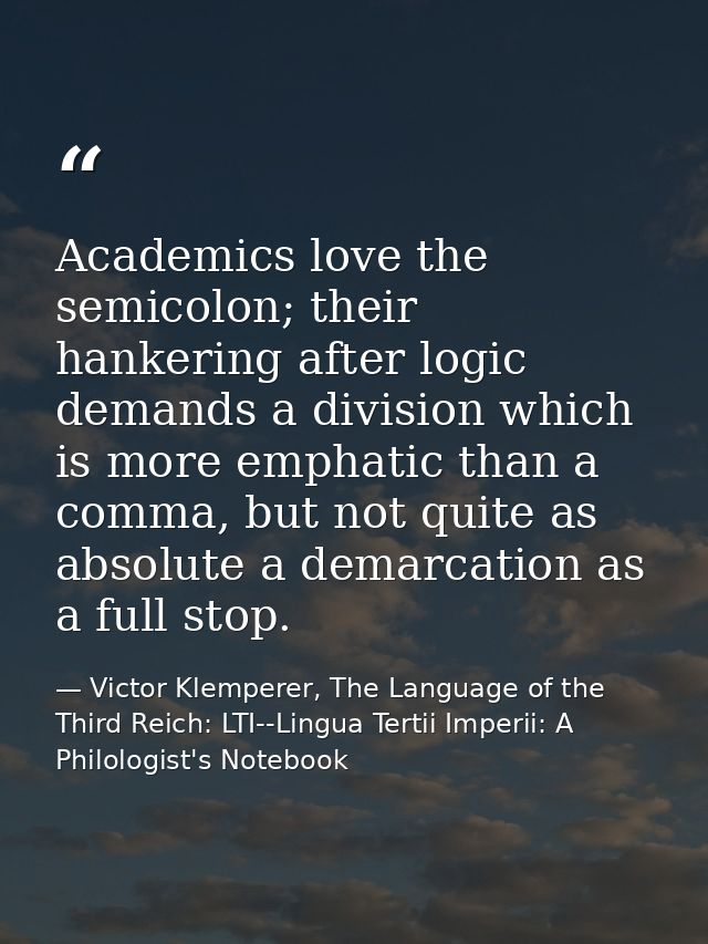 Academics love the semicolon; their hankering after logic demands a division which is more emphatic than a comma, but no — Victor Klemperer, The Language of the Third Reich: LTI--Lingua Tertii Imperii: A Philologist's Notebook