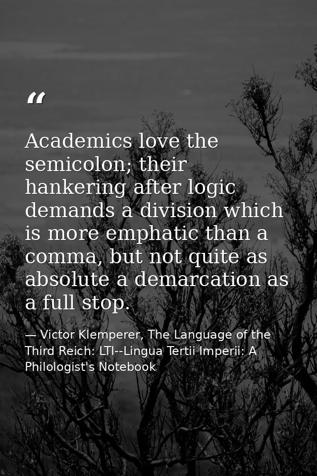 Academics love the semicolon; their hankering after logic demands a division which is more emphatic than a comma, but no — Victor Klemperer, The Language of the Third Reich: LTI--Lingua Tertii Imperii: A Philologist's Notebook